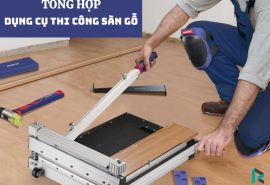 Danh Sách Dụng Cụ Thi Công Sàn Gỗ Chuẩn Kỹ Thuật