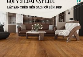 Gợi Ý 3 Vật Liệu Lát Sàn Trên Nền Gạch Cũ Bền, Đẹp